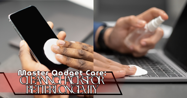 Master Gadget Care: Cleaning Hacks for Better Longevity